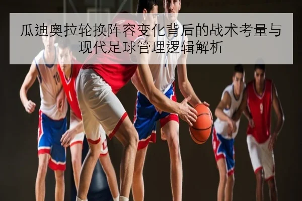 瓜迪奥拉轮换阵容变化背后的战术考量与现代足球管理逻辑解析